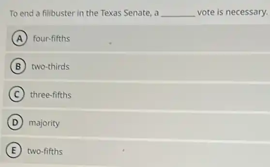 To end a filibuster in the Texas Senate ,a __ vote is necessary.
A four-fifths
B two-thirds
C three-fifths
D majority
E two-fifths