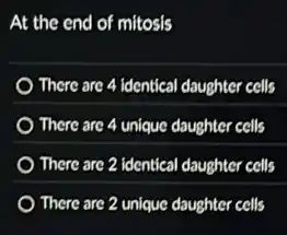 At the end of mitosis
There are 4 identical daughter cells
There are 4 unique daughter cells
There are 2 identical daughter cells
There are 2 unique daughter cells