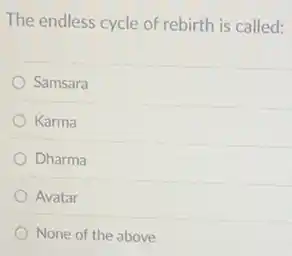 The endless cycle of rebirth is called:
Samsara
Karma
Dharma
Avatar
None of the above