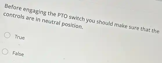 Before engaging the PTO switch you should make sure that the
controls are in neutral position.
True
False