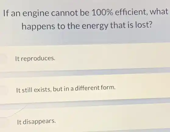 If an engine cannot be 100%  efficient, what
happens to the energy that is lost?
It reproduces.
It still exists, but in a different form.
It disappears.