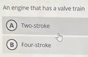 An engine that has a valve train
A Two-stroke
B Four-stroke