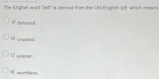 The English word "left is derived from the Old English lyft, which means
a) debased.
b) crooked.
c) sinister.
d) worthless.