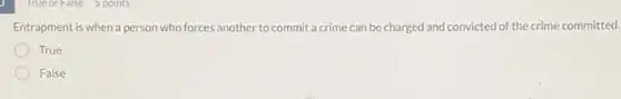 Entrapment is when a person who forces another to commit a crime can be charged and convicted of the crime committed.
True
False