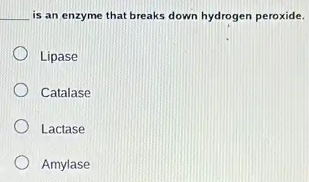 __ is an enzyme that breaks down hydrogen peroxide.
Lipase
Catalase
Lactase
Amylase