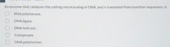 An enzyme that catalyzes the cutting and resealing of DNA, and is translated from insertion sequences, is
RNA polymerase.
DNA ligase.
DNA helicase.
transposase
DNA polymerase.