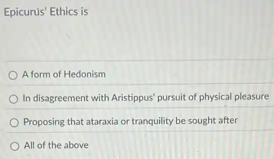 Epicurus' Ethics is
A form of Hedonism
In disagreement with Aristippus' pursuit of physical pleasure
Proposing that ataraxia or tranquility be sought after
All of the above