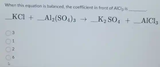 When this equation is balanced, the coefficient in front of
AlCl_(3) is __
underline ( )KCl+underline ( )Al_(2)(SO_(4))_(3)arrow underline ( )K_(2)SO_(4)+underline ( )AlCl_(3)
3
1
2
6