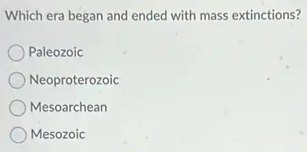 Which era began and ended with mass extinctions?
Paleozoic
Neoproterozoic
Mesoarchean
Mesozoic