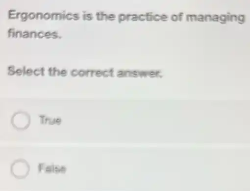 Ergonomics is the practice of managing
finances.
Select the correct answer.
True
False