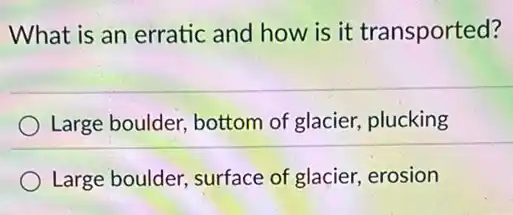 What is an erratic and how is it transported?
Large boulder, bottom of glacier, plucking
Large boulder, surface of glacier, erosion
