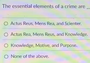 The essential elements of a crime are
Actus Reus, Mens Rea and Scienter.
Actus Rea, Mens Reus and Knowledge.
Knowledge, Motive, and Purpose.
None of the above.