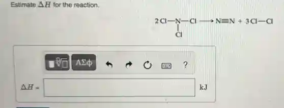 Estimate Delta H for the reaction.
2Cl-N-Clarrow Nequiv N+3Cl-Cl
Delta H=square kJ