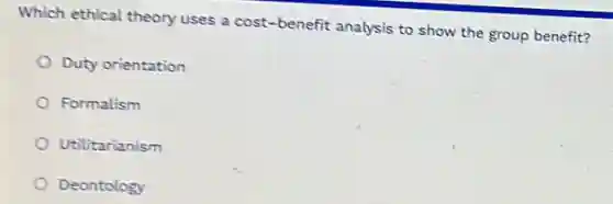 Which ethical theory uses a cost-benefit analysis to show the group benefit?
Duty orientation
Formalism
Utilitarianism
Deontology
