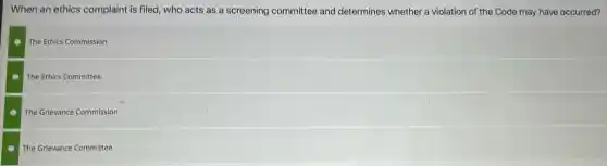 When an ethics complaint is filed, who acts as a screening committee and determines whether a violation of the Code may have occurred?
The Ethics Commission
The Ethics Committee
The Grievance Commission
The Grievance Committee