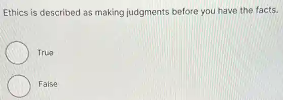 Ethics is described as making judgments before you have the facts.
True
False