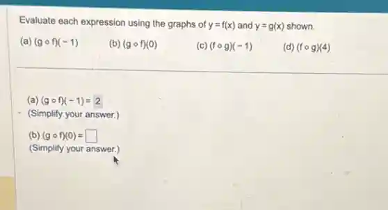 Evaluate each expression using the graphs of y=f(x) and y=g(x) shown.
(a) (gcirc f)(-1)
(b) (gcirc f)(0)
(c) (fcirc g)(-1)
(d) (fcirc g)(4)
(a) (gcirc f)(-1)=2
(Simplify your answer.)
(b) (gcirc f)(0)=square
(Simplify your answer.)