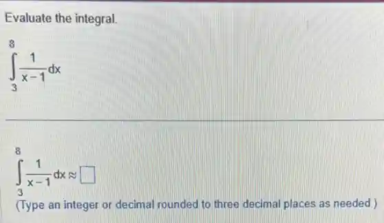Evaluate the integral.
int _(3)^8(1)/(x-1)dx
int _(3)^8(1)/(x-1)dxapprox  square 
(Type an integer or decimal rounded to three decimal places as needed )