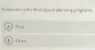 Evaluation is the final step in planning programs.
A True
B False