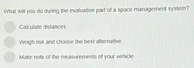 What will you do during the evaluation part of a space management system?
Calculate distances
Weigh risk and choose the best alternative
Make note of the measurements of your vehicle