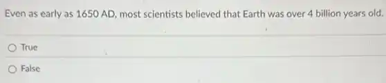 Even as early as 1650 AD, most scientists believed that Earth was over 4 billion years old.
True
False
