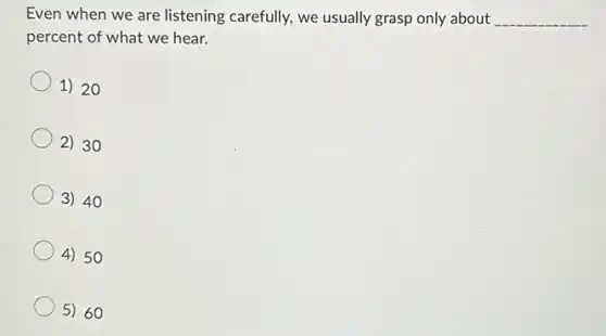 Even when we are listening carefully, we usually grasp only about
__
percent of what we hear.
1) 20
2) 30
3) 40
4) 50
5) 60