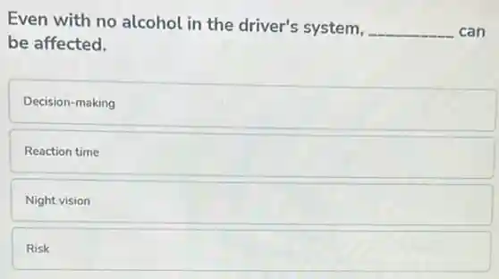 Even with no alcohol in the driver's system,
__ can
be affected.
Decision-making
Reaction time
Night vision
Risk