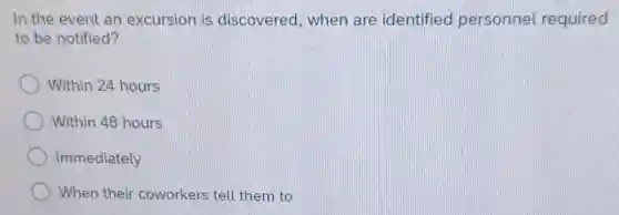 In the event an excursion is discovered, when are identified personnel required
to be notified?
Within 24 hours
Within 48 hours
Immediately
When their coworkers tell them to