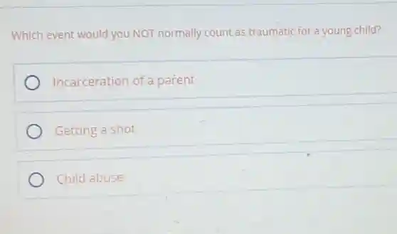 Which event would you NOT normally count as traumatic for a young child?
Incarceration of a parent
Getting a shot
Child abuse