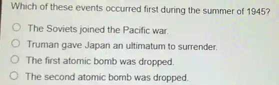 Which of these events occurred first during the summer of 1945?
The Soviets joined the Pacific war.
Truman gave Japan an ultimatum to surrender.
The first atomic bomb was dropped
The second atomic bomb was dropped.