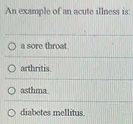 An example of an acute illness is:
a sore throat.
arthritis.
asthma
diabetes mellitus.