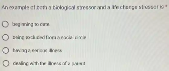 An example of both a biological stressor and a life change stressor is
beginning to date
being excluded from a social circle
having a serious illness
dealing with the illness of a parent