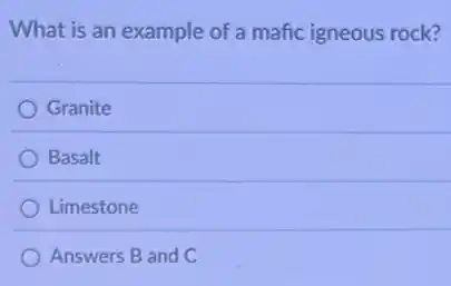What is an example of a mafic igneous rock?
Granite
Basalt
Limestone
Answers B and C