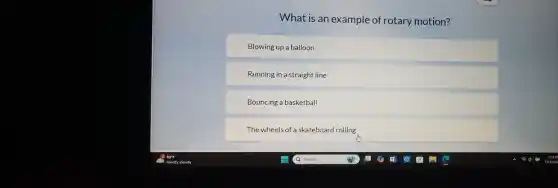 What is an example of rotary motion?
Blowing up a balloon
Running in a straight line
Bouncing a basketball
The wheels of a skateboard rolling