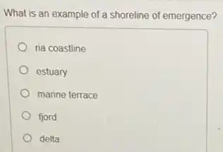 What is an example of a shoreline of emergence?
ria coastline
estuary
marine terrace
fjord
delta
