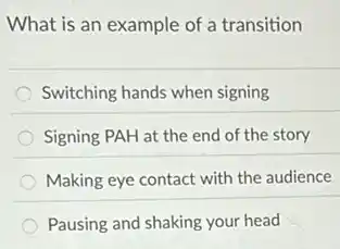 What is an example of a transition
Switching hands when signing
Signing PAH at the end of the story
Making eye contact with the audience
Pausing and shaking your head