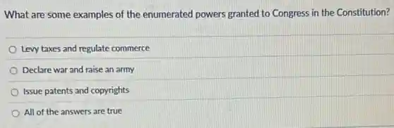 What are some examples of the enumerated powers granted to Congress in the Constitution?
Levy taxes and regulate commerce
Declare war and raise an army
Issue patents and copyrights
All of the answers are true
