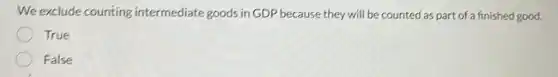 We exclude counting intermediate goods in GDP because they will be counted as part of a finished good.
True
False