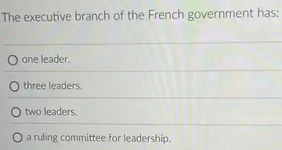 The executive branch of the French government has:
one leader.
three leaders
two leaders.
a ruling committee for leadership.
