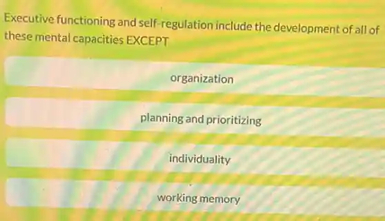 Executive functioning and self-regulation include the development of all of
these mental capacities EXCEPT
organization
planning and prioritizing
individuality
working memory