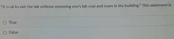 "It is ok to exit the lab without removing one's lab coat and roam in the building." This statement is
True
False