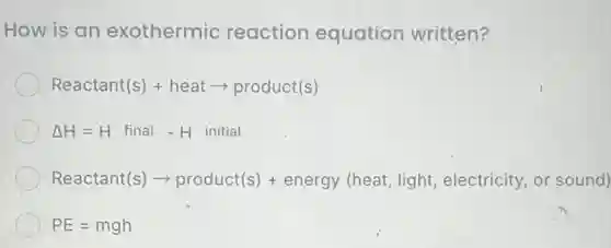How is an exothermic reaction equation written?
Reactant(s)+heatarrow product(s)
Delta H=Hfinal-Hinitial
Reactant(s)arrow product(s)+energy(leeat,light,electricity, or sound)
PE=mgh