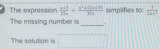 The expression (x+5)/(25x)div (x^2+12x+35)/(35x) simplifies to: (7)/(5x+?)
The missing number is __
The solution is square