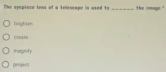The eyepiece lens of a telescope is used to __ the image
brighten
create
magnify
project