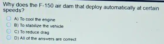 Why does the F-150 air dam that deploy automatically at certain
speeds?
A) To cool the engine
B) To stabilize the vehicle
C) To reduce drag
D) All of the answers are correct