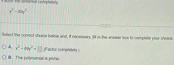 Factor the binomial completely.
x^2-49y^2
Select the correct choice below and, if necessary,fill in the answer box to complete your choice.
A. x^2-49y^2=square (Factor completely.)
B. The polynomial is prime.