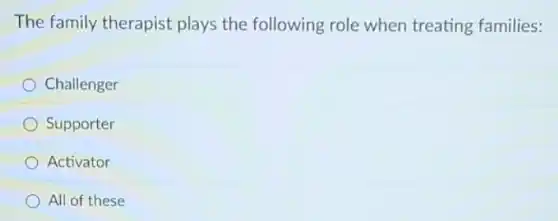 The family therapist plays the following role when treating families:
Challenger
Supporter
Activator
All of these