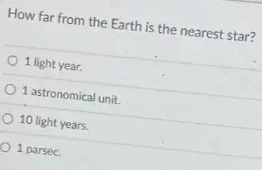 How far from the Earth is the nearest star?
1 light year.
1 astronomical unit.
10 light years.
1 parsec.