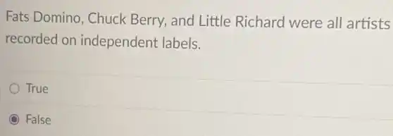 Fats Domino, Chuck Berry, and Little Richard were all artists
recorded on independent labels.
True
False