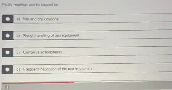 Faulty readings can be caused by:
a) Hot and dry locations
b) Rough handling of test equipment
c) Corrosive atmospheres
d) Frequent inspection of the test equipment
III